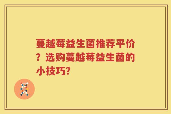 蔓越莓益生菌推荐平价？选购蔓越莓益生菌的小技巧？