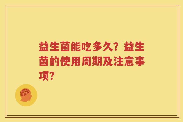 益生菌能吃多久？益生菌的使用周期及注意事项？