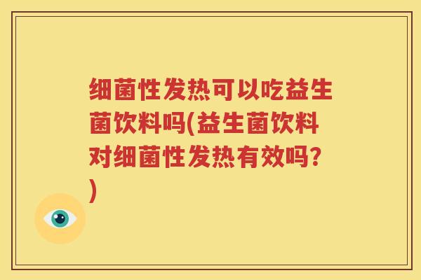 细菌性发热可以吃益生菌饮料吗(益生菌饮料对细菌性发热有效吗？)