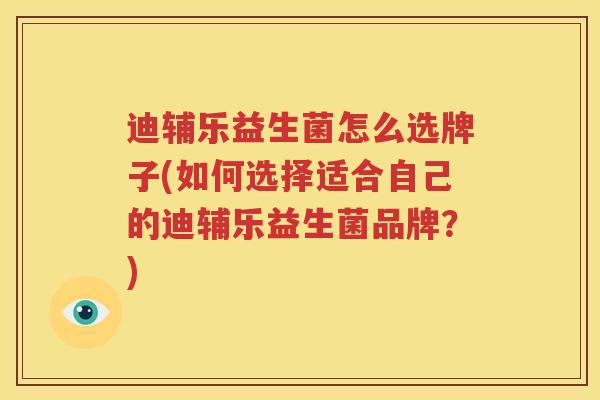 迪辅乐益生菌怎么选牌子(如何选择适合自己的迪辅乐益生菌品牌？)