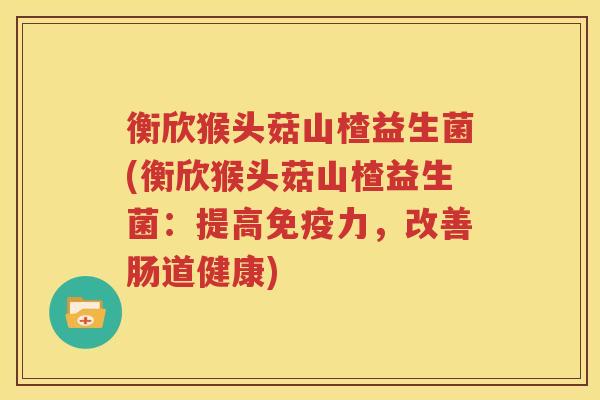 衡欣猴头菇山楂益生菌(衡欣猴头菇山楂益生菌：提高免疫力，改善肠道健康)