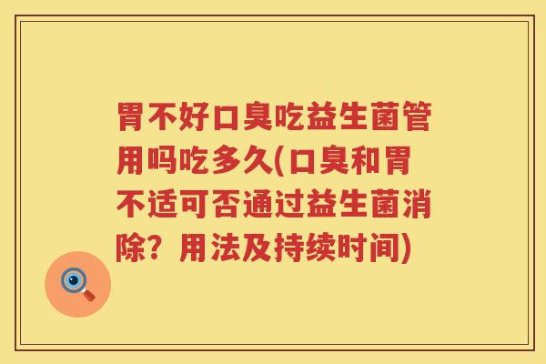胃不好口臭吃益生菌管用吗吃多久(口臭和胃不适可否通过益生菌消除？用法及持续时间)