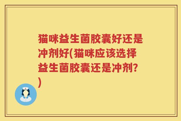 猫咪益生菌胶囊好还是冲剂好(猫咪应该选择益生菌胶囊还是冲剂？)