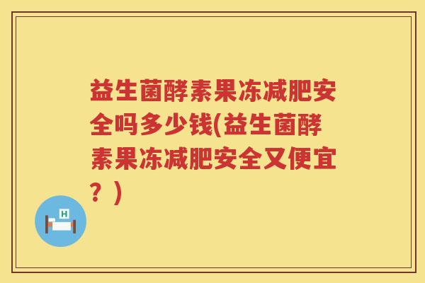 益生菌酵素果冻减肥安全吗多少钱(益生菌酵素果冻减肥安全又便宜？)
