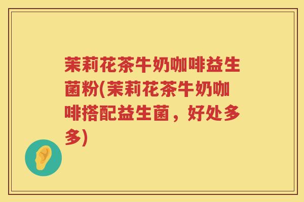 茉莉花茶牛奶咖啡益生菌粉(茉莉花茶牛奶咖啡搭配益生菌，好处多多)