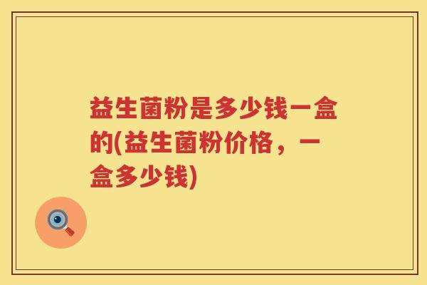 益生菌粉是多少钱一盒的(益生菌粉价格，一盒多少钱)