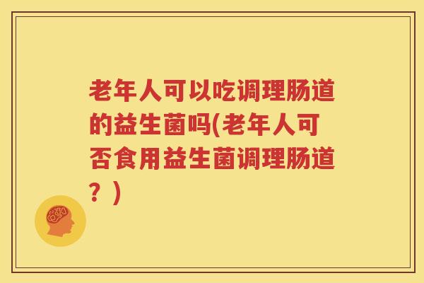 老年人可以吃调理肠道的益生菌吗(老年人可否食用益生菌调理肠道？)