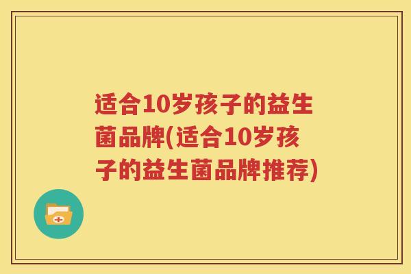 适合10岁孩子的益生菌品牌(适合10岁孩子的益生菌品牌推荐)