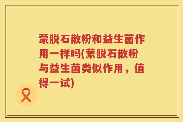 蒙脱石散粉和益生菌作用一样吗(蒙脱石散粉与益生菌类似作用，值得一试)