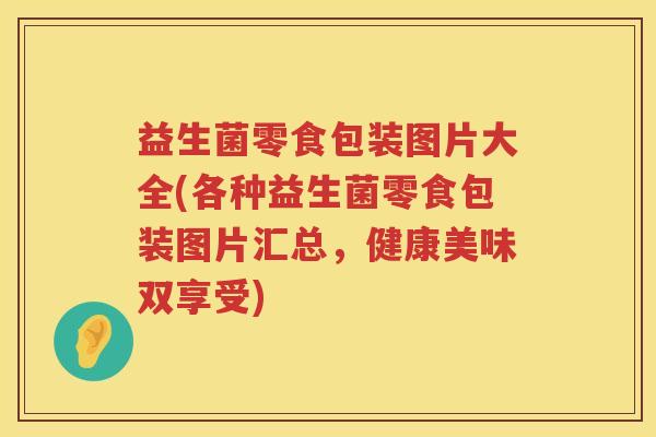 益生菌零食包装图片大全(各种益生菌零食包装图片汇总，健康美味双享受)