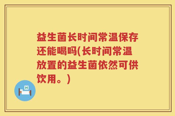 益生菌长时间常温保存还能喝吗(长时间常温放置的益生菌依然可供饮用。)