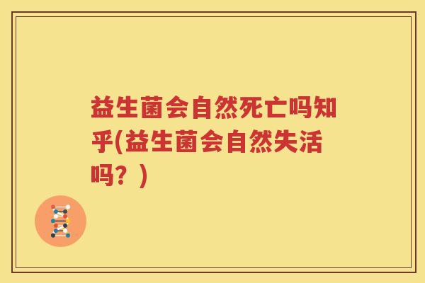 益生菌会自然死亡吗知乎(益生菌会自然失活吗？)