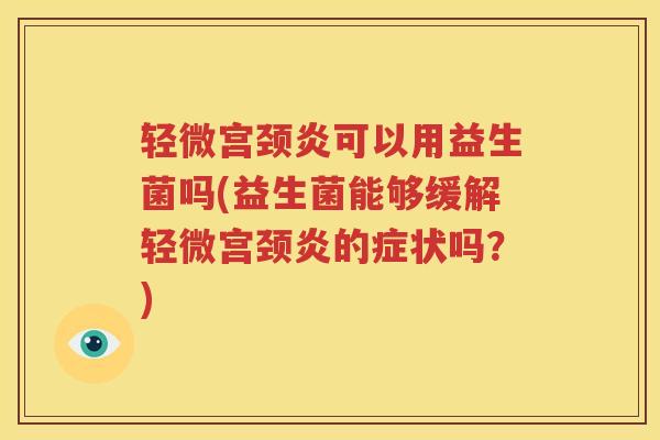 轻微宫颈炎可以用益生菌吗(益生菌能够缓解轻微宫颈炎的症状吗？)