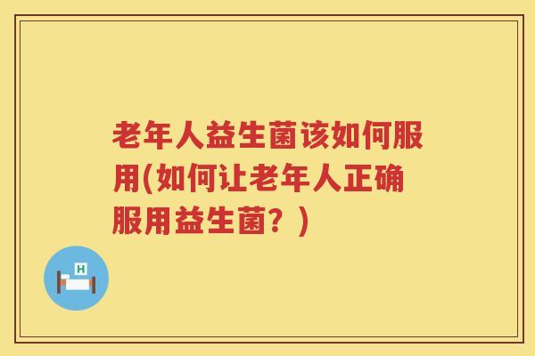 老年人益生菌该如何服用(如何让老年人正确服用益生菌？)