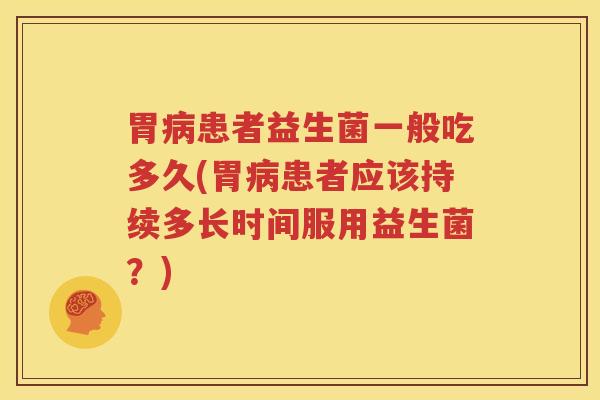 胃病患者益生菌一般吃多久(胃病患者应该持续多长时间服用益生菌？)