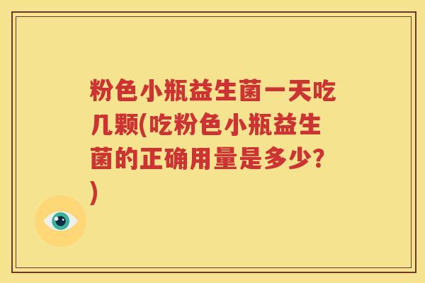 粉色小瓶益生菌一天吃几颗(吃粉色小瓶益生菌的正确用量是多少？)