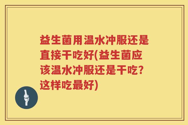 益生菌用温水冲服还是直接干吃好(益生菌应该温水冲服还是干吃？这样吃最好)