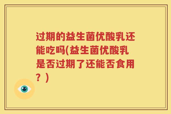 过期的益生菌优酸乳还能吃吗(益生菌优酸乳是否过期了还能否食用？)