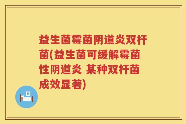 益生菌霉菌阴道炎双杆菌(益生菌可缓解霉菌性阴道炎 某种双杆菌成效显著)