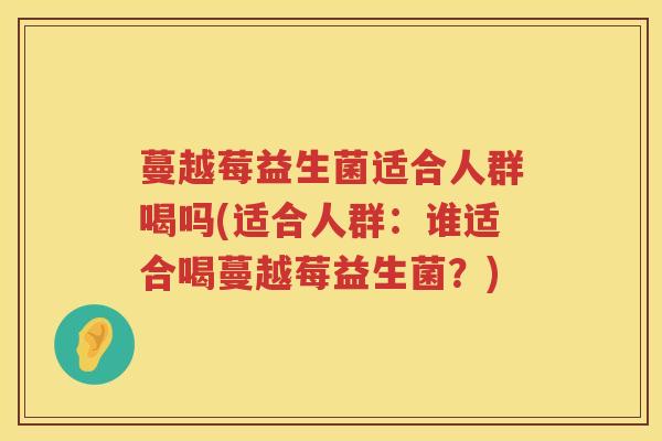 蔓越莓益生菌适合人群喝吗(适合人群：谁适合喝蔓越莓益生菌？)
