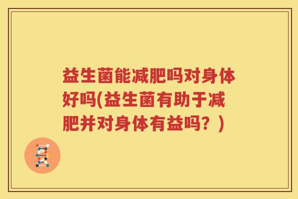 益生菌能减肥吗对身体好吗(益生菌有助于减肥并对身体有益吗？)