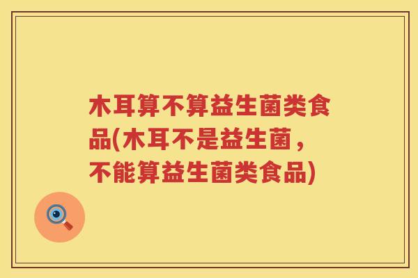 木耳算不算益生菌类食品(木耳不是益生菌，不能算益生菌类食品)
