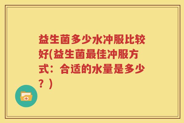 益生菌多少水冲服比较好(益生菌最佳冲服方式：合适的水量是多少？)