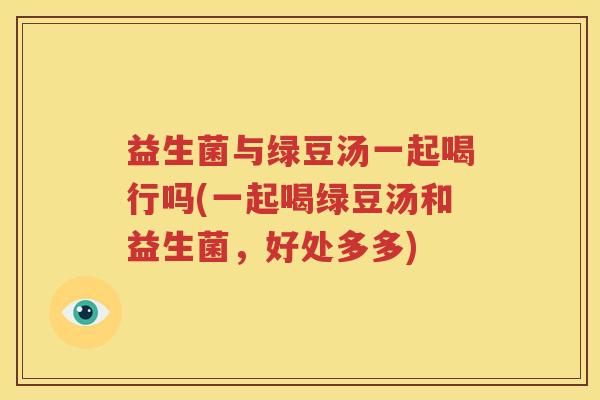 益生菌与绿豆汤一起喝行吗(一起喝绿豆汤和益生菌，好处多多)