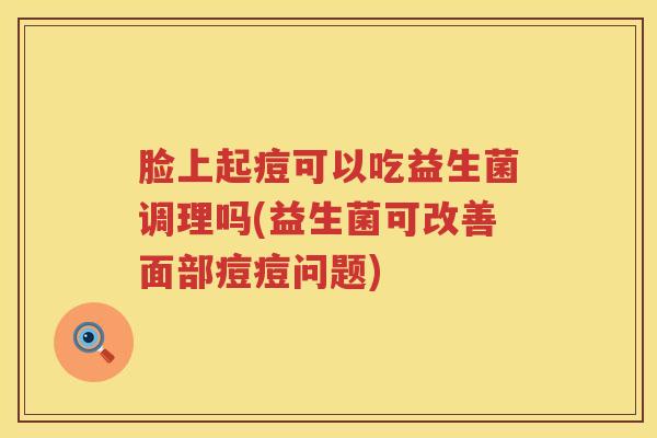 脸上起痘可以吃益生菌调理吗(益生菌可改善面部痘痘问题)