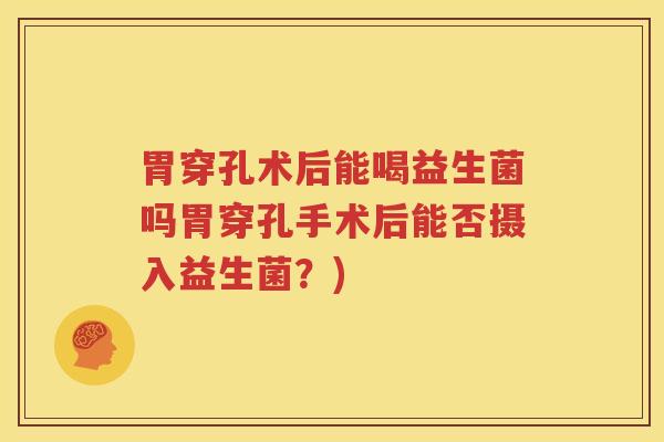 胃穿孔术后能喝益生菌吗胃穿孔手术后能否摄入益生菌？)