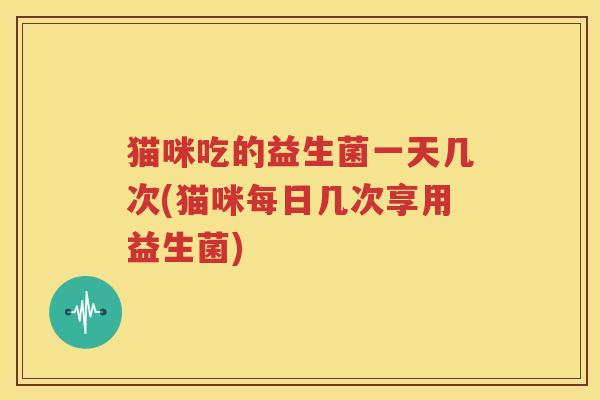 猫咪吃的益生菌一天几次(猫咪每日几次享用益生菌)