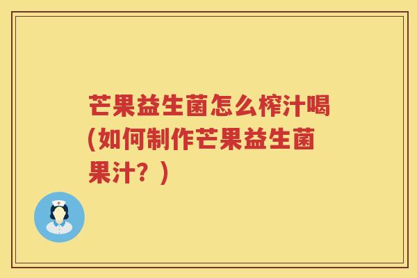 芒果益生菌怎么榨汁喝(如何制作芒果益生菌果汁？)