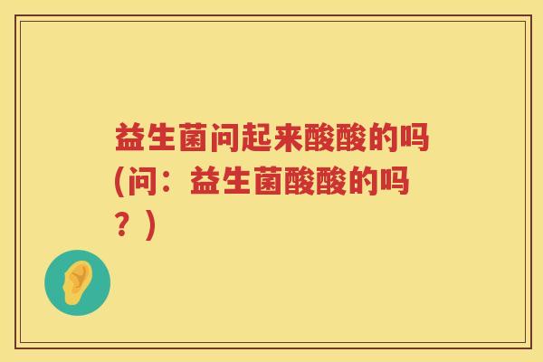 益生菌问起来酸酸的吗(问：益生菌酸酸的吗？)