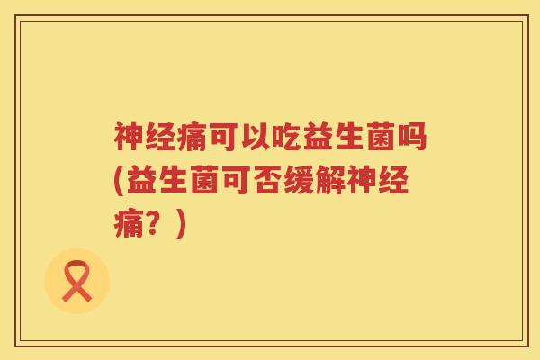 神经痛可以吃益生菌吗(益生菌可否缓解神经痛？)