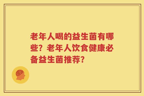 老年人喝的益生菌有哪些？老年人饮食健康必备益生菌推荐？