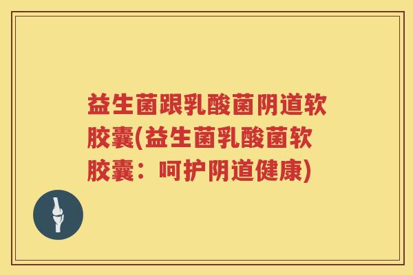 益生菌跟乳酸菌阴道软胶囊(益生菌乳酸菌软胶囊：呵护阴道健康)