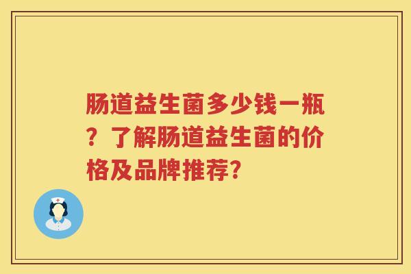 肠道益生菌多少钱一瓶？了解肠道益生菌的价格及品牌推荐？