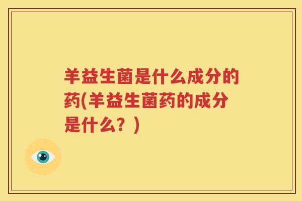 羊益生菌是什么成分的药(羊益生菌药的成分是什么？)