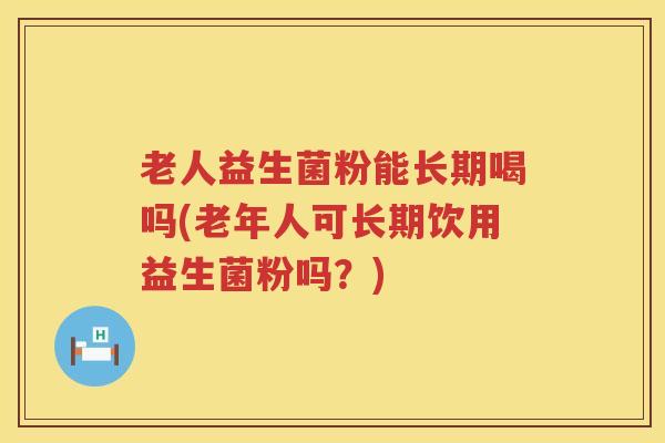 老人益生菌粉能长期喝吗(老年人可长期饮用益生菌粉吗？)