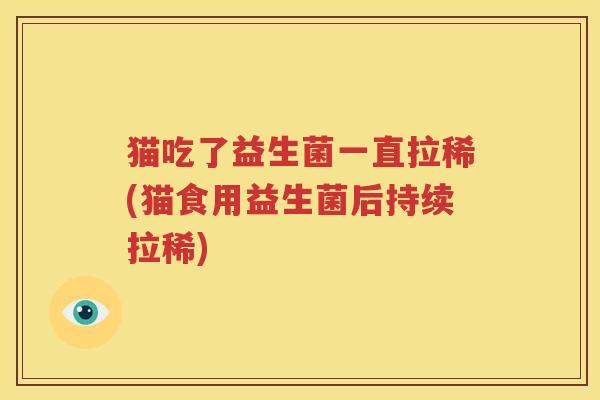 猫吃了益生菌一直拉稀(猫食用益生菌后持续拉稀)
