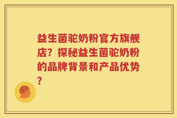 益生菌驼奶粉官方旗舰店？探秘益生菌驼奶粉的品牌背景和产品优势？