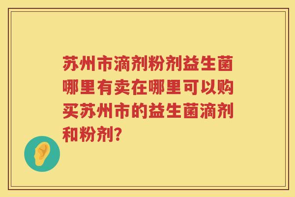 苏州市滴剂粉剂益生菌哪里有卖在哪里可以购买苏州市的益生菌滴剂和粉剂？