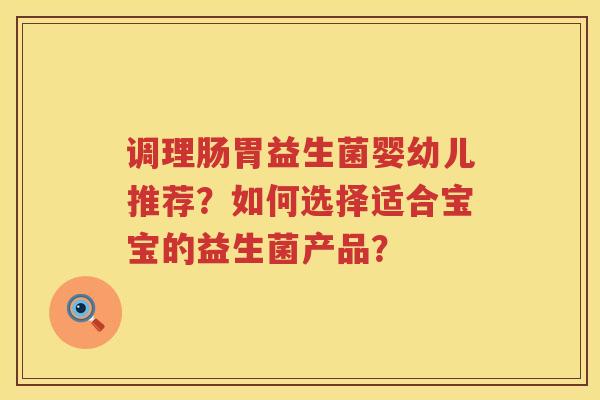 调理肠胃益生菌婴幼儿推荐？如何选择适合宝宝的益生菌产品？