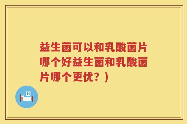 益生菌可以和乳酸菌片哪个好益生菌和乳酸菌片哪个更优？)