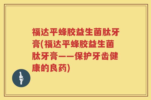福达平蜂胶益生菌肽牙膏(福达平蜂胶益生菌肽牙膏——保护牙齿健康的良药)