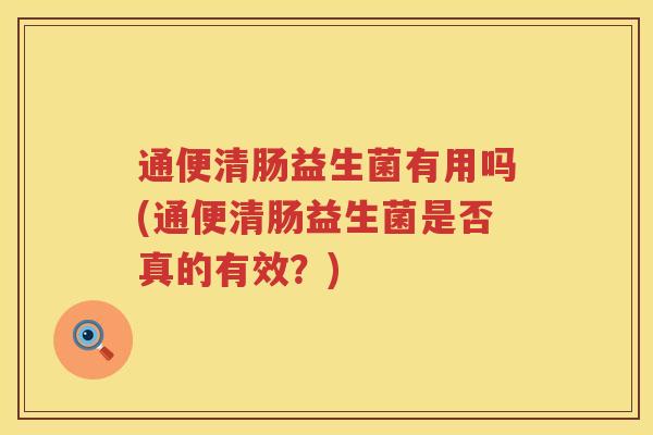 通便清肠益生菌有用吗(通便清肠益生菌是否真的有效？)