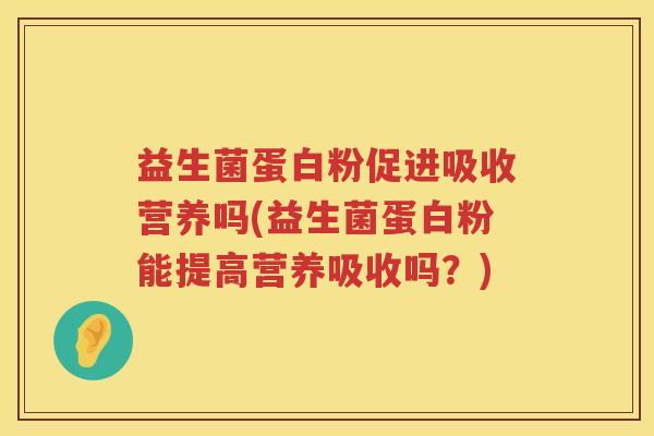 益生菌蛋白粉促进吸收营养吗(益生菌蛋白粉能提高营养吸收吗？)