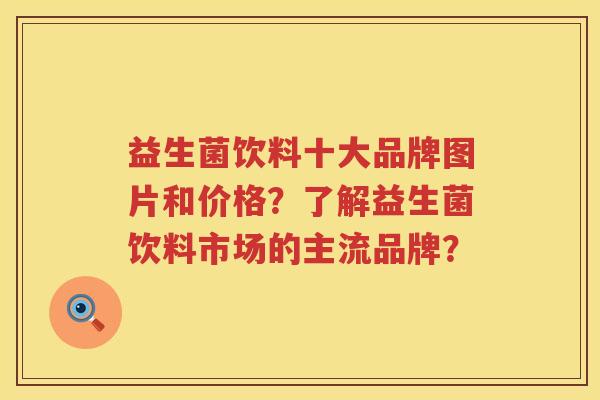益生菌饮料十大品牌图片和价格？了解益生菌饮料市场的主流品牌？