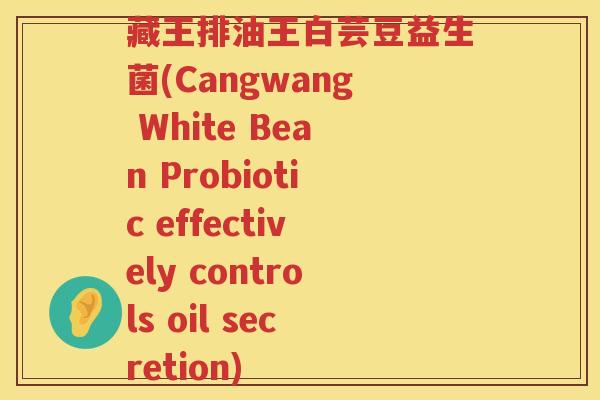 藏王排油王白芸豆益生菌(Cangwang White Bean Probiotic effectively controls oil secretion)