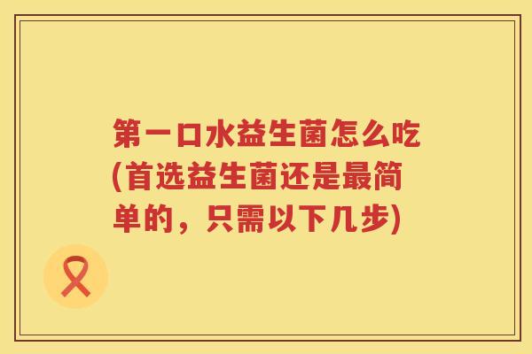 第一口水益生菌怎么吃(首选益生菌还是最简单的，只需以下几步)